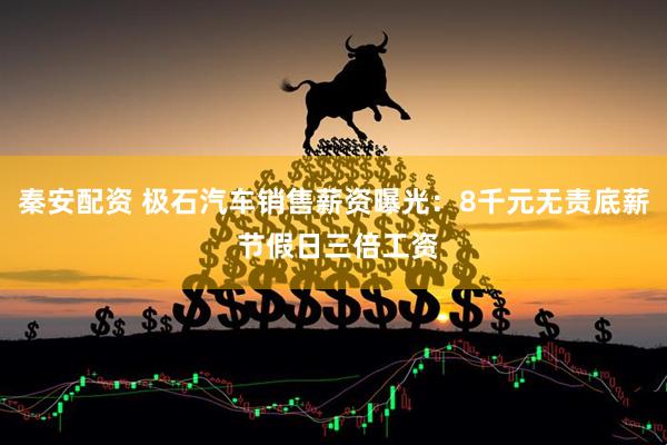 秦安配资 极石汽车销售薪资曝光：8千元无责底薪 节假日三倍工资
