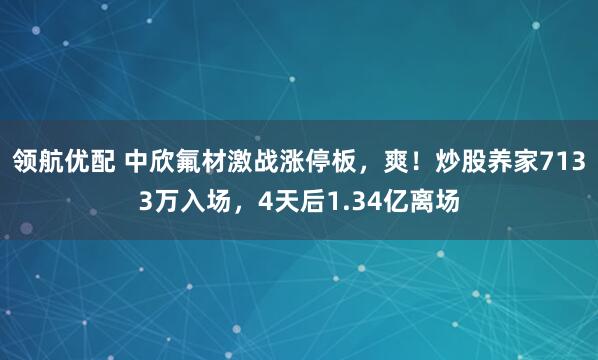 领航优配 中欣氟材激战涨停板，爽！炒股养家7133万入场，4天后1.34亿离场