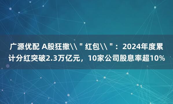 广源优配 A股狂撒\＂红包\＂：2024年度累计分红突破2.3万亿元，10家公司股息率超10%