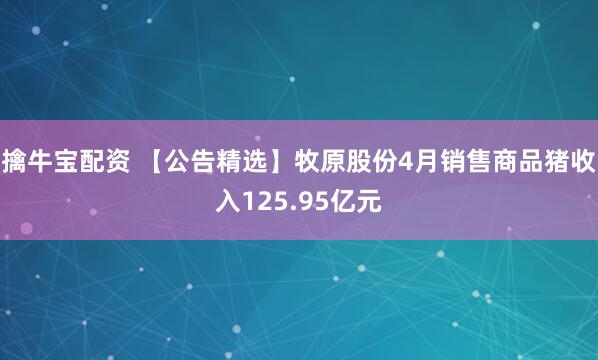 擒牛宝配资 【公告精选】牧原股份4月销售商品猪收入125.95亿元
