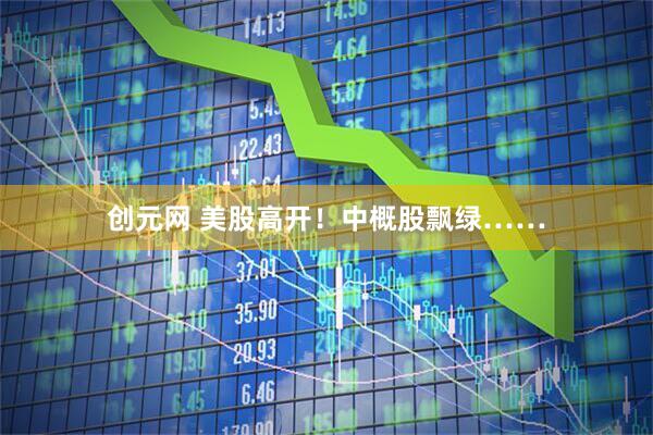 创元网 美股高开！中概股飘绿……