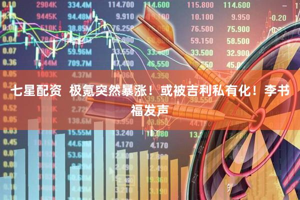 七星配资  极氪突然暴涨！或被吉利私有化！李书福发声