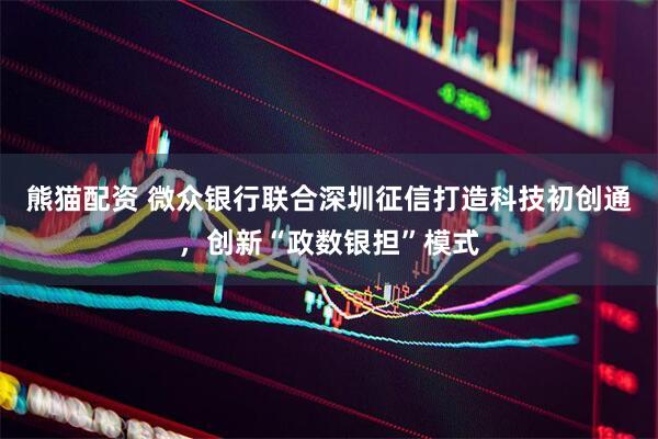 熊猫配资 微众银行联合深圳征信打造科技初创通，创新“政数银担”模式