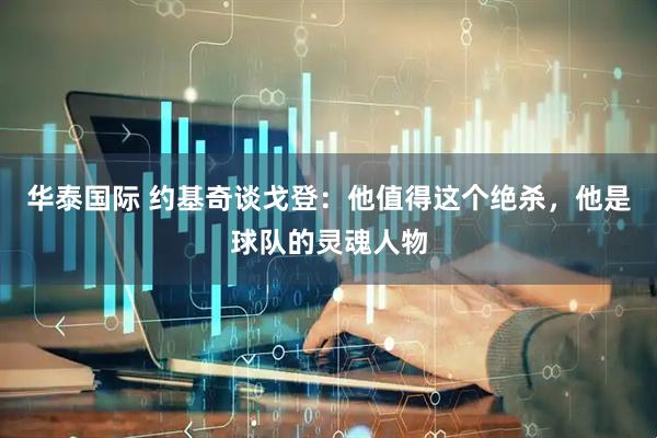 华泰国际 约基奇谈戈登：他值得这个绝杀，他是球队的灵魂人物