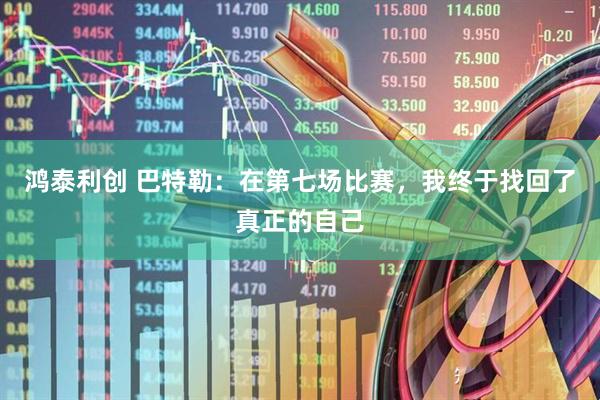 鸿泰利创 巴特勒：在第七场比赛，我终于找回了真正的自己
