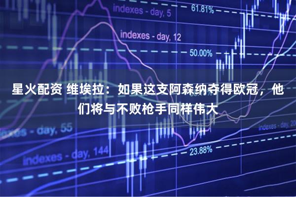星火配资 维埃拉：如果这支阿森纳夺得欧冠，他们将与不败枪手同样伟大