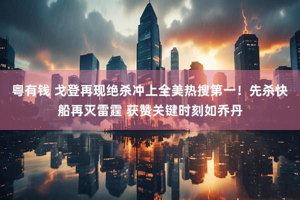 粤有钱 戈登再现绝杀冲上全美热搜第一！先杀快船再灭雷霆 获赞关键时刻如乔丹