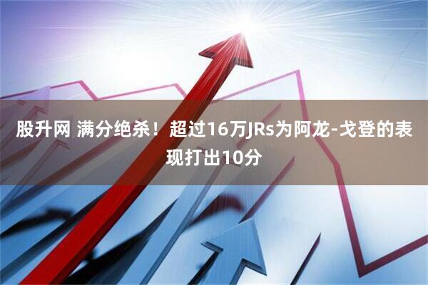 股升网 满分绝杀！超过16万JRs为阿龙-戈登的表现打出10分