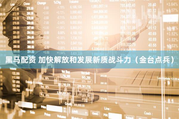 黑马配资 加快解放和发展新质战斗力（金台点兵）