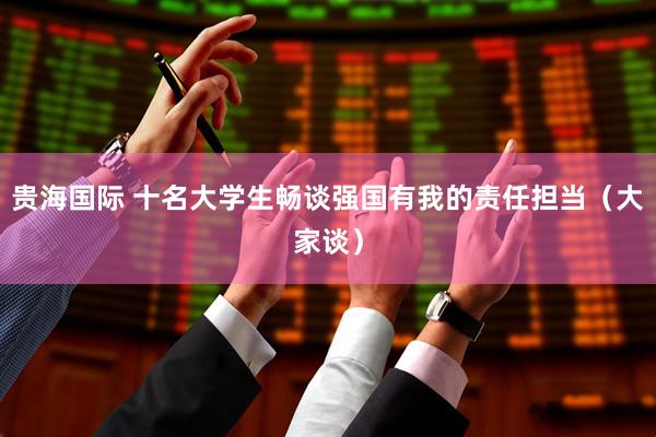 贵海国际 十名大学生畅谈强国有我的责任担当（大家谈）