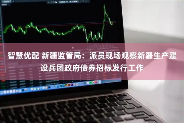 智慧优配 新疆监管局：派员现场观察新疆生产建设兵团政府债券招标发行工作
