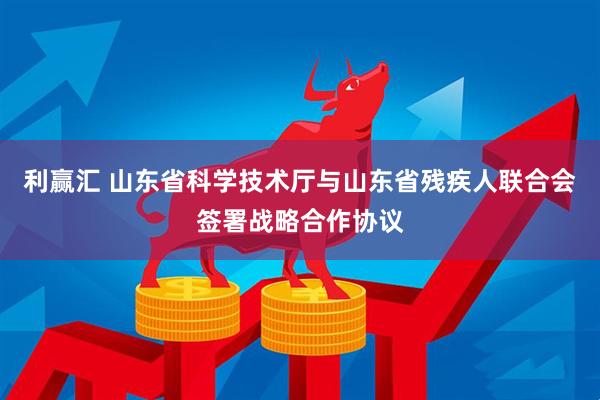 利赢汇 山东省科学技术厅与山东省残疾人联合会签署战略合作协议