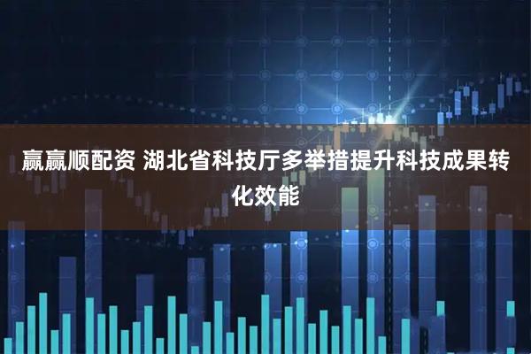 赢赢顺配资 湖北省科技厅多举措提升科技成果转化效能