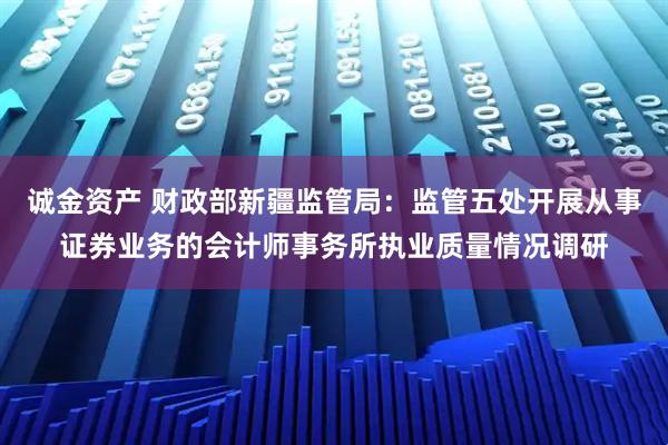 诚金资产 财政部新疆监管局：监管五处开展从事证券业务的会计师事务所执业质量情况调研