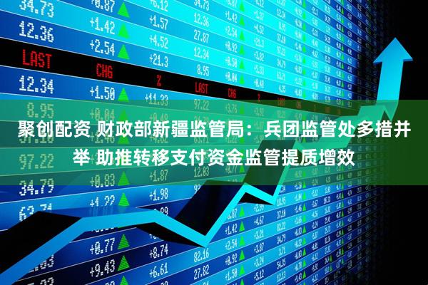 聚创配资 财政部新疆监管局：兵团监管处多措并举 助推转移支付资金监管提质增效