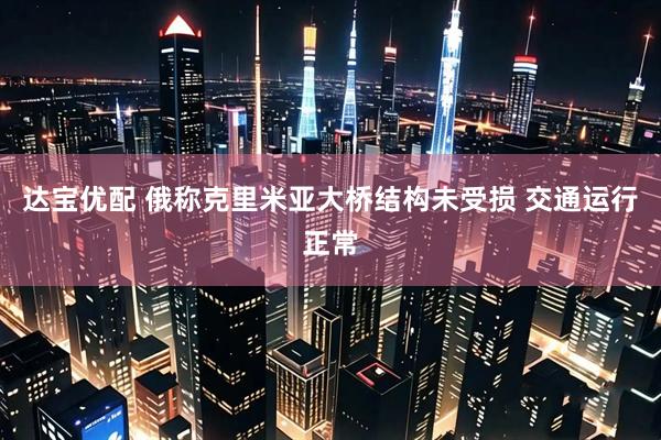 达宝优配 俄称克里米亚大桥结构未受损 交通运行正常