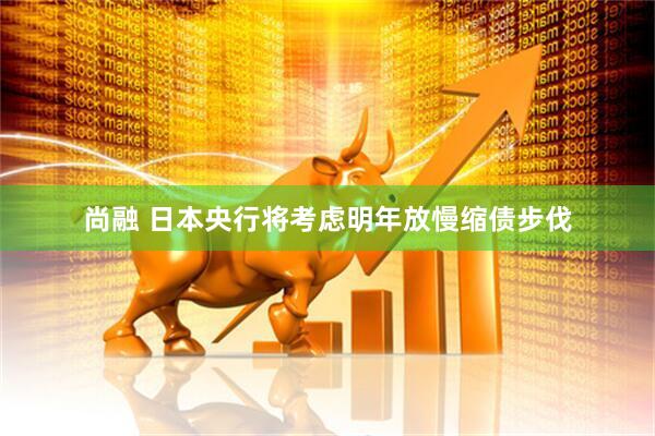 尚融 日本央行将考虑明年放慢缩债步伐