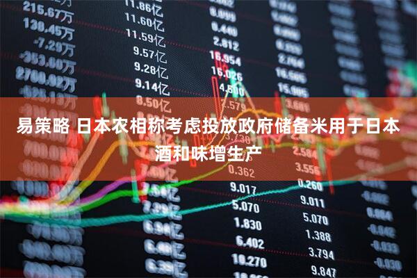 易策略 日本农相称考虑投放政府储备米用于日本酒和味增生产