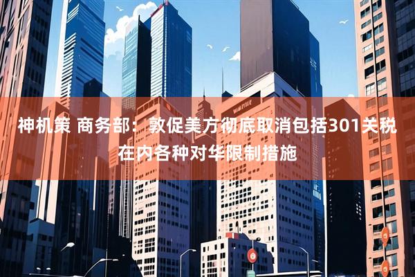神机策 商务部：敦促美方彻底取消包括301关税在内各种对华限制措施