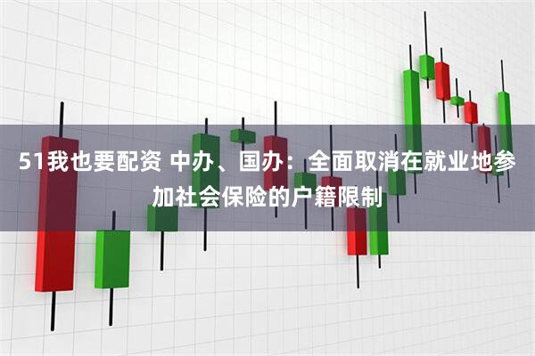 51我也要配资 中办、国办：全面取消在就业地参加社会保险的户籍限制