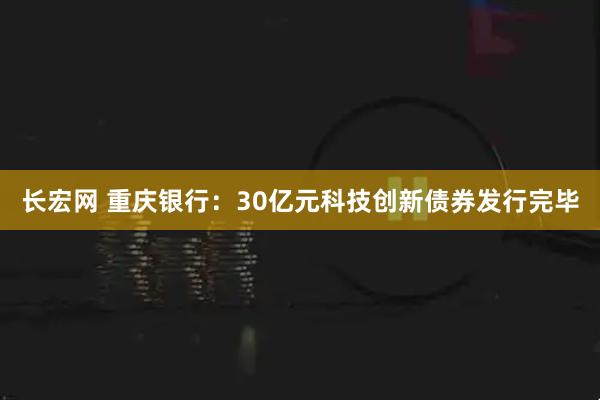长宏网 重庆银行：30亿元科技创新债券发行完毕