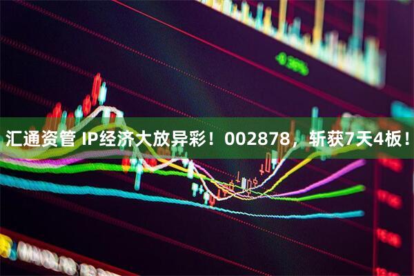 汇通资管 IP经济大放异彩！002878，斩获7天4板！