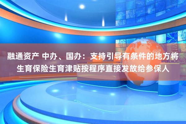 融通资产 中办、国办：支持引导有条件的地方将生育保险生育津贴按程序直接发放给参保人