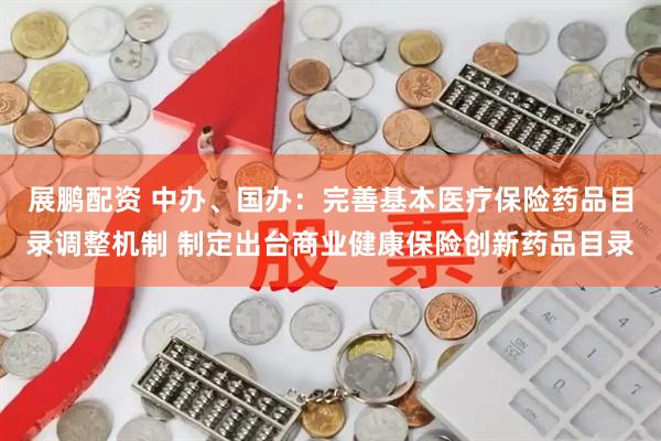 展鹏配资 中办、国办：完善基本医疗保险药品目录调整机制 制定出台商业健康保险创新药品目录