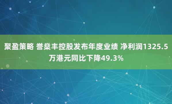 聚盈策略 誉燊丰控股发布年度业绩 净利润1325.5万港元同比下降49.3%