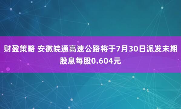 财盈策略 安徽皖通高速公路将于7月30日派发末期股息每股0.604元