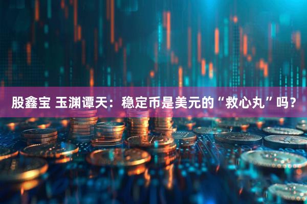 股鑫宝 玉渊谭天：稳定币是美元的“救心丸”吗？
