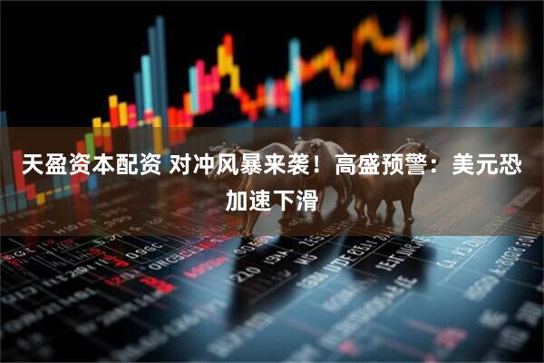 天盈资本配资 对冲风暴来袭！高盛预警：美元恐加速下滑