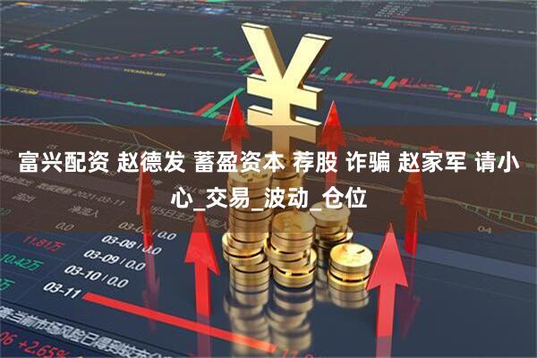 富兴配资 赵德发 蓄盈资本 荐股 诈骗 赵家军 请小心_交易_波动_仓位