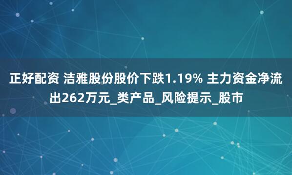 正好配资 洁雅股份股价下跌1.19% 主力资金净流出262万元_类产品_风险提示_股市