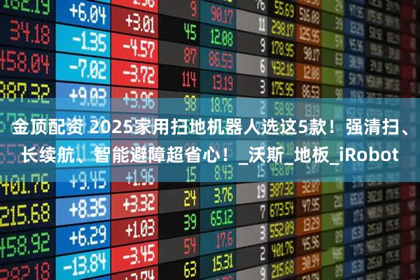 金顶配资 2025家用扫地机器人选这5款！强清扫、长续航、智能避障超省心！_沃斯_地板_iRobot