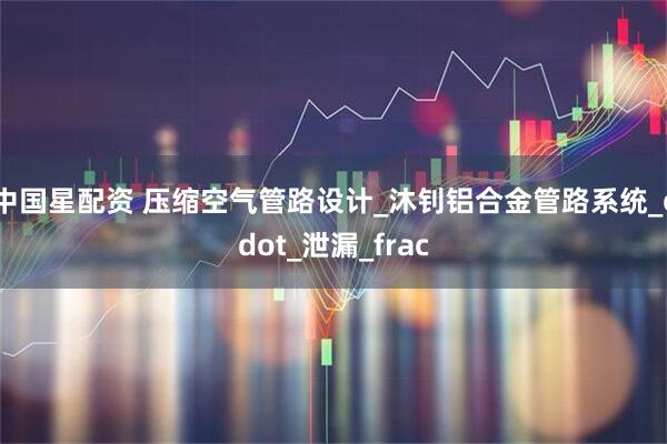 中国星配资 压缩空气管路设计_沐钊铝合金管路系统_cdot_泄漏_frac