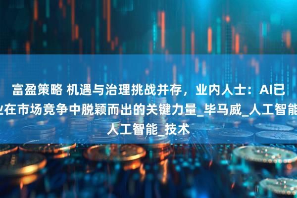 富盈策略 机遇与治理挑战并存，业内人士：AI已成企业在市场竞争中脱颖而出的关键力量_毕马威_人工智能_技术