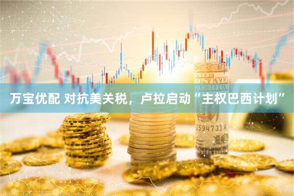 万宝优配 对抗美关税，卢拉启动“主权巴西计划”