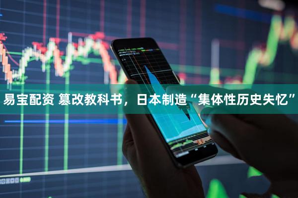 易宝配资 篡改教科书，日本制造“集体性历史失忆”