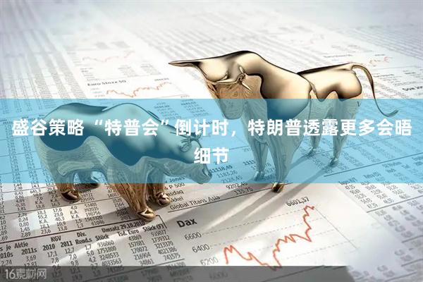 盛谷策略 “特普会”倒计时，特朗普透露更多会晤细节