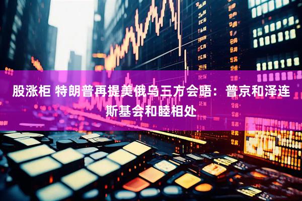 股涨柜 特朗普再提美俄乌三方会晤：普京和泽连斯基会和睦相处