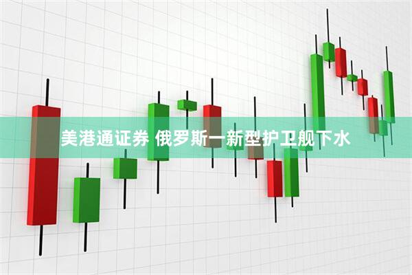 美港通证券 俄罗斯一新型护卫舰下水