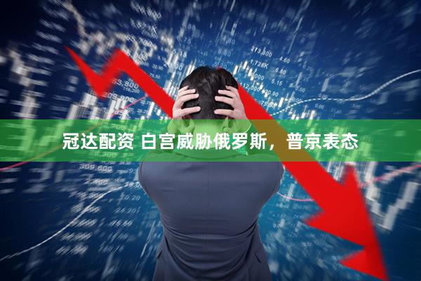 冠达配资 白宫威胁俄罗斯，普京表态
