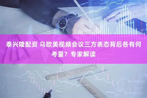 泰兴隆配资 乌欧美视频会议三方表态背后各有何考量？专家解读