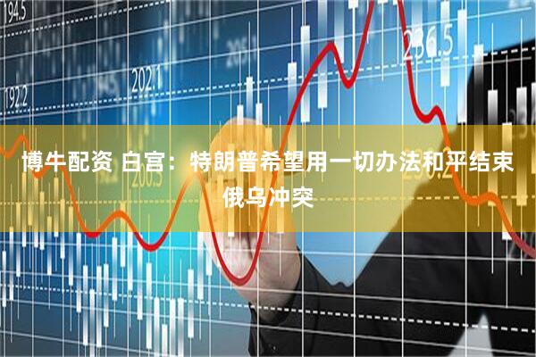 博牛配资 白宫：特朗普希望用一切办法和平结束俄乌冲突
