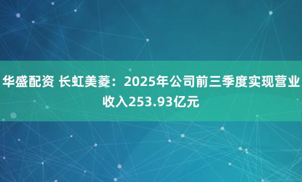 华盛配资 长虹美菱：2025年公司前三季度实现营业收入253.93亿元