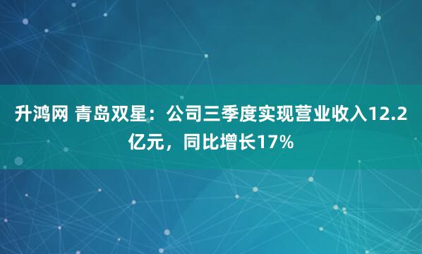 升鸿网 青岛双星：公司三季度实现营业收入12.2亿元，同比增长17%
