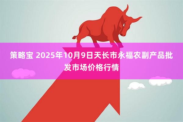 策略宝 2025年10月9日天长市永福农副产品批发市场价格行情