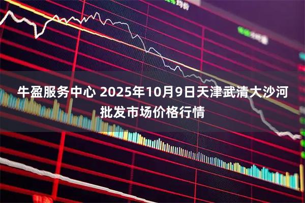 牛盈服务中心 2025年10月9日天津武清大沙河批发市场价格行情
