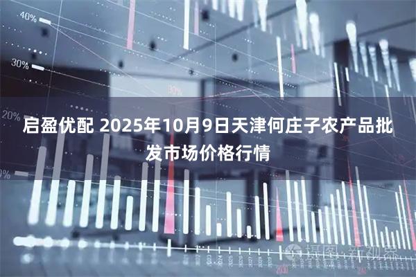 启盈优配 2025年10月9日天津何庄子农产品批发市场价格行情